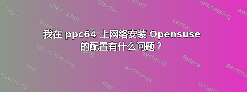 我在 ppc64 上网络安装 Opensuse 的配置有什么问题？