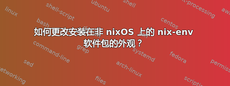 如何更改安装在非 nixOS 上的 nix-env 软件包的外观？