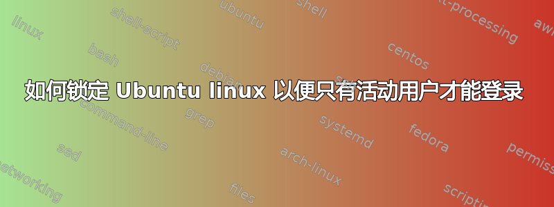 如何锁定 Ubuntu linux 以便只有活动用户才能登录