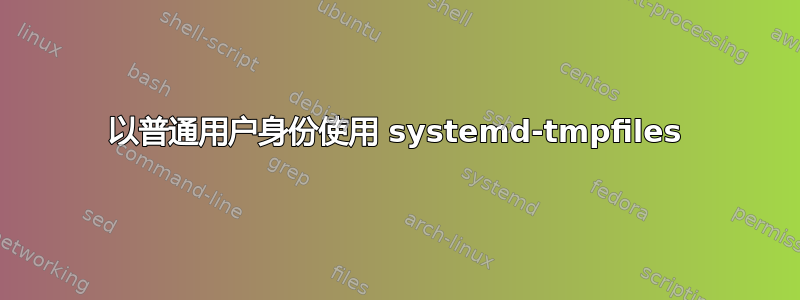 以普通用户身份使用 systemd-tmpfiles