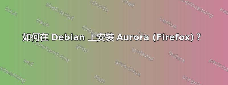 如何在 Debian 上安装 Aurora (Firefox)？