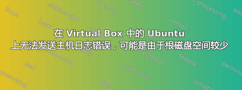 在 Virtual Box 中的 Ubuntu 上无法发送主机日志错误，可能是由于根磁盘空间较少