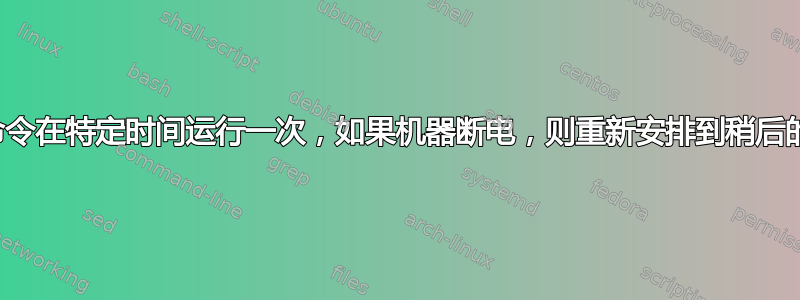 安排命令在特定时间运行一次，如果机器断电，则重新安排到稍后的时间