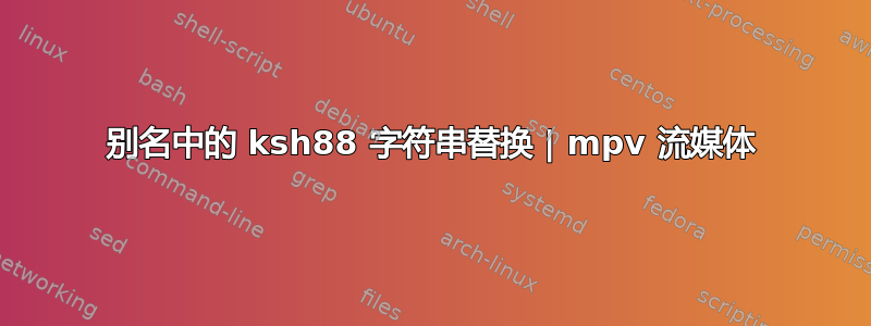 别名中的 ksh88 字符串替换 | mpv 流媒体