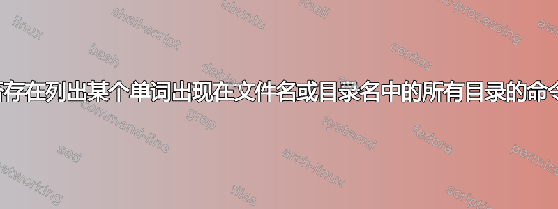 是否存在列出某个单词出现在文件名或目录名中的所有目录的命令？