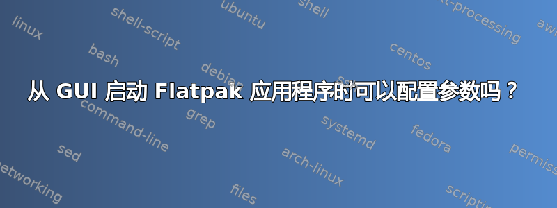 从 GUI 启动 Flatpak 应用程序时可以配置参数吗？