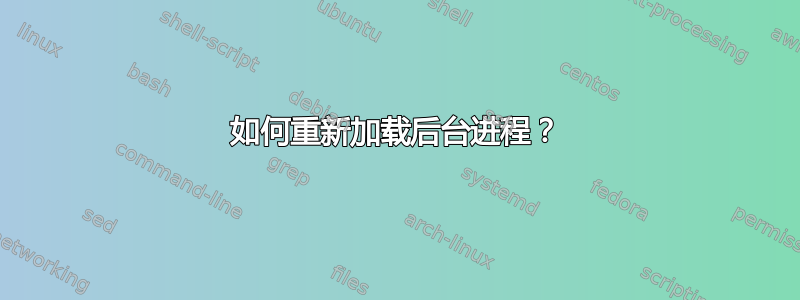 如何重新加载后台进程？