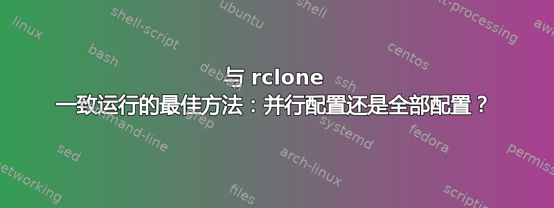 与 rclone 一致运行的最佳方法：并行配置还是全部配置？