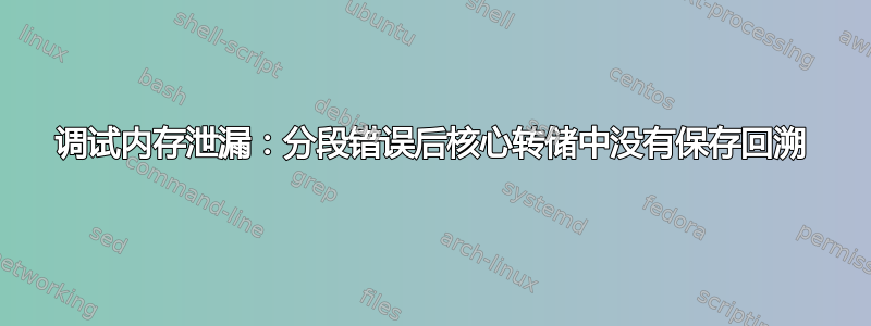 调试内存泄漏：分段错误后核心转储中没有保存回溯