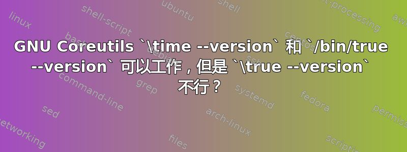 GNU Coreutils `\time --version` 和 `/bin/true --version` 可以工作，但是 `\true --version` 不行？