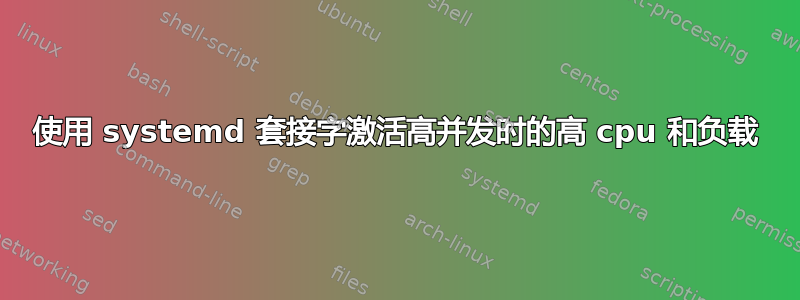 使用 systemd 套接字激活高并发时的高 cpu 和负载