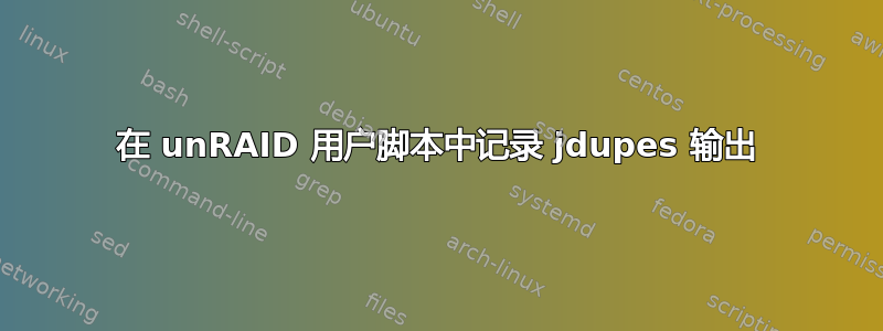 在 unRAID 用户脚本中记录 jdupes 输出