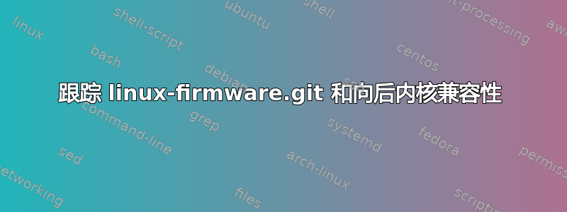 跟踪 linux-firmware.git 和向后内核兼容性