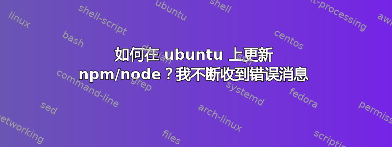 如何在 ubuntu 上更新 npm/node？我不断收到错误消息