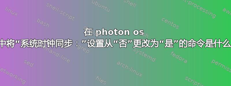 在 photon os 中将“系统时钟同步：”设置从“否”更改为“是”的命令是什么