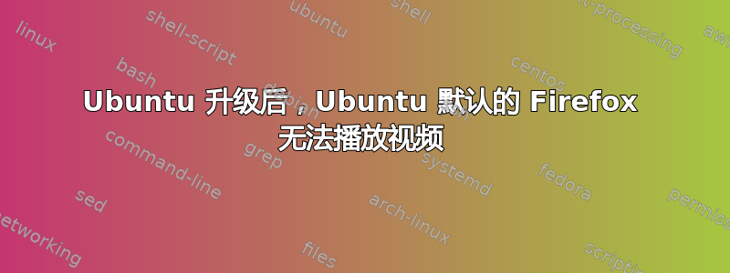 Ubuntu 升级后，Ubuntu 默认的 Firefox 无法播放视频