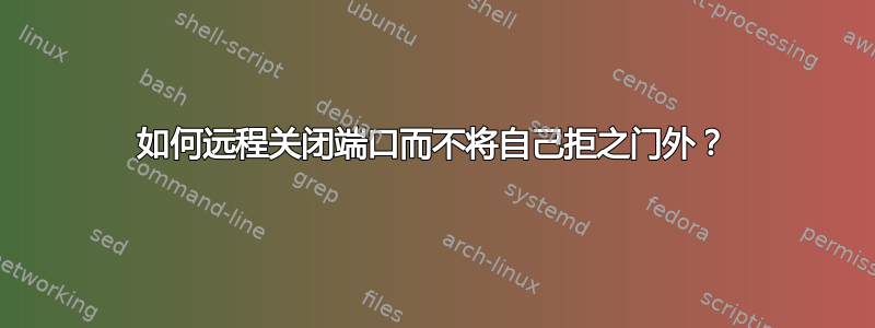 如何远程关闭端口而不将自己拒之门外？