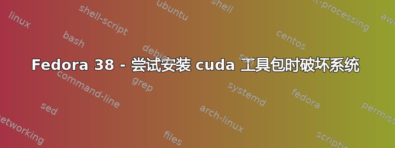 Fedora 38 - 尝试安装 cuda 工具包时破坏系统