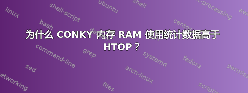 为什么 CONKY 内存 RAM 使用统计数据高于 HTOP？