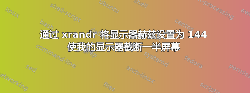 通过 xrandr 将显示器赫兹设置为 144 使我的显示器截断一半屏幕