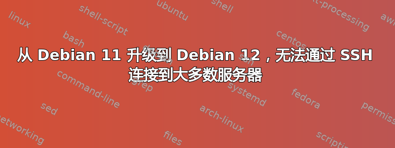 从 Debian 11 升级到 Debian 12，无法通过 SSH 连接到大多数服务器