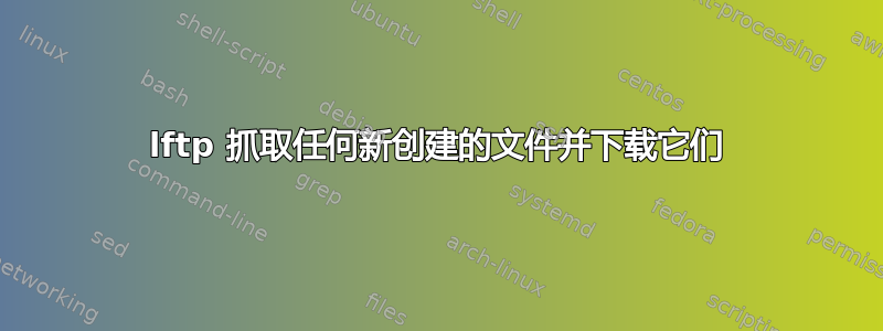 lftp 抓取任何新创建的文件并下载它们