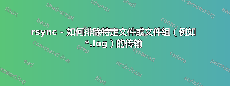 rsync - 如何排除特定文件或文件组（例如 *.log）的传输