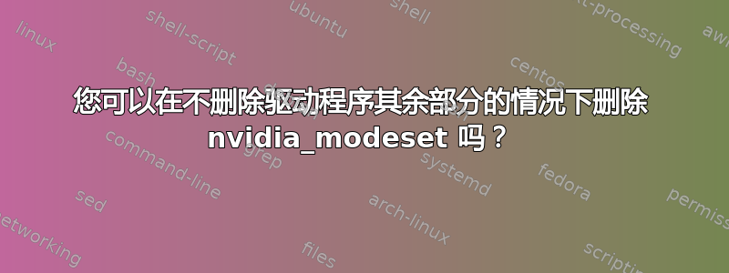 您可以在不删除驱动程序其余部分的情况下删除 nvidia_modeset 吗？