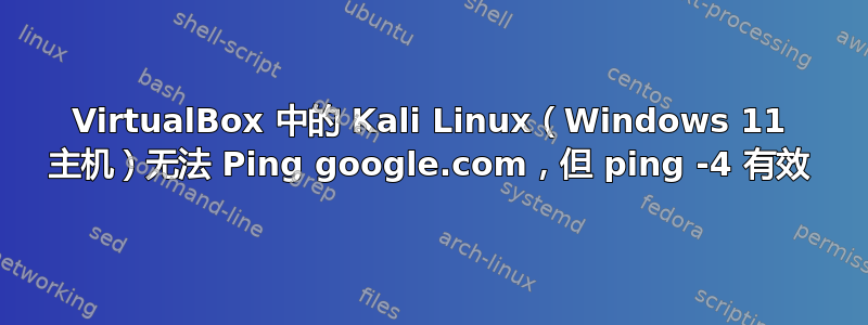 VirtualBox 中的 Kali Linux（Windows 11 主机）无法 Ping google.com，但 ping -4 有效