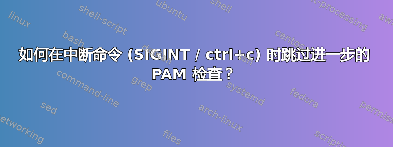 如何在中断命令 (SIGINT / ctrl+c) 时跳过进一步的 PAM 检查？