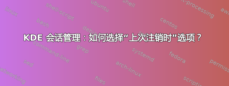 KDE 会话管理：如何选择“上次注销时”选项？