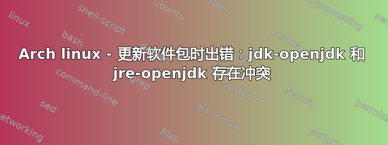 Arch linux - 更新软件包时出错：jdk-openjdk 和 jre-openjdk 存在冲突