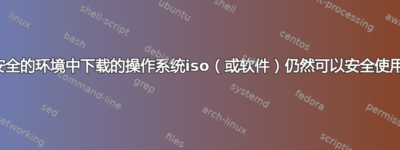 在不安全的环境中下载的操作系统iso（或软件）仍然可以安全使用吗？