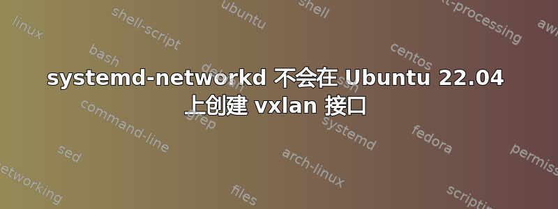 systemd-networkd 不会在 Ubuntu 22.04 上创建 vxlan 接口