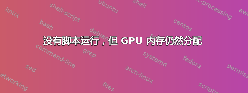 没有脚本运行，但 GPU 内存仍然分配