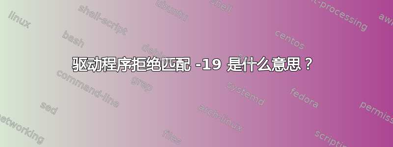 驱动程序拒绝匹配 -19 是什么意思？