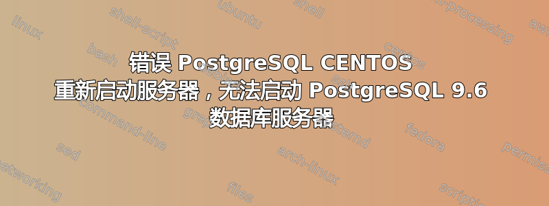 错误 PostgreSQL CENTOS 重新启动服务器，无法启动 PostgreSQL 9.6 数据库服务器