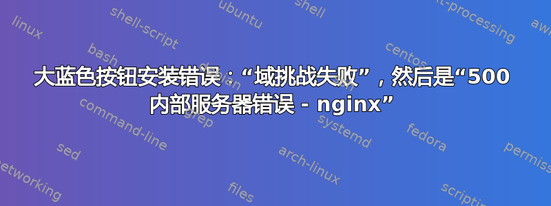 大蓝色按钮安装错误：“域挑战失败”，然后是“500 内部服务器错误 - nginx”