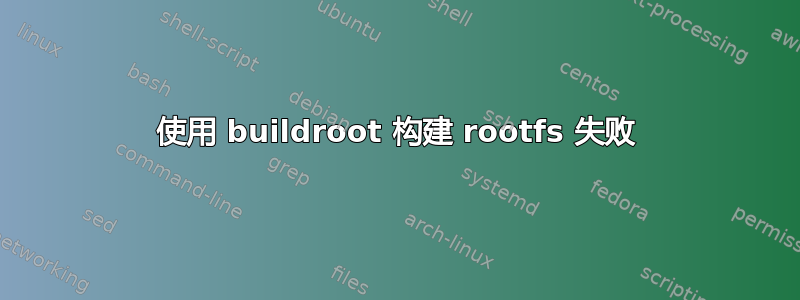 使用 buildroot 构建 rootfs 失败