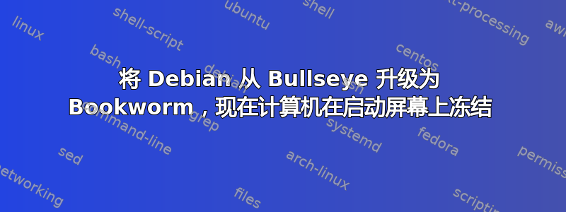 将 Debian 从 Bullseye 升级为 Bookworm，现在计算机在启动屏幕上冻结