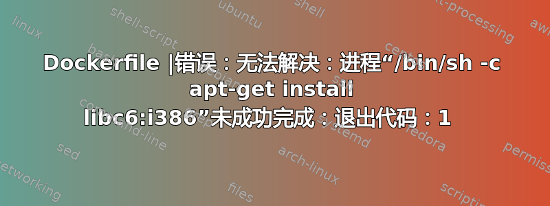 Dockerfile |错误：无法解决：进程“/bin/sh -c apt-get install libc6:i386”未成功完成：退出代码：1 