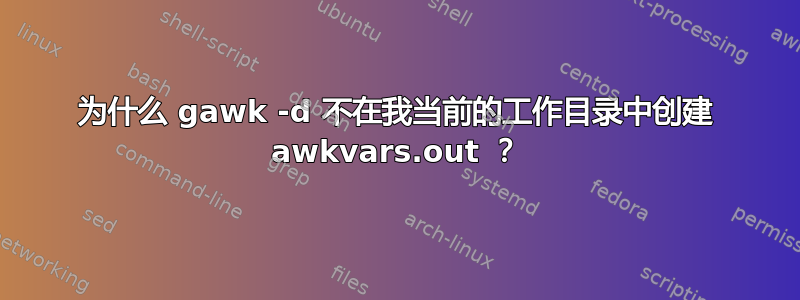 为什么 gawk -d 不在我当前的工作目录中创建 awkvars.out ？