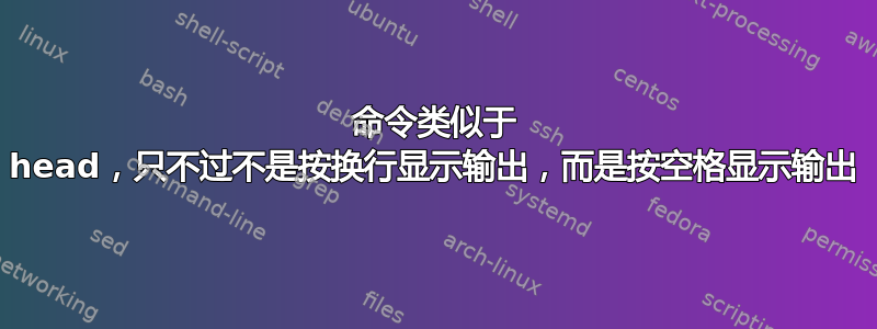 命令类似于 head，只不过不是按换行显示输出，而是按空格显示输出