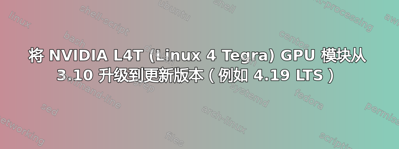 将 NVIDIA L4T (Linux 4 Tegra) GPU 模块从 3.10 升级到更新版本（例如 4.19 LTS）