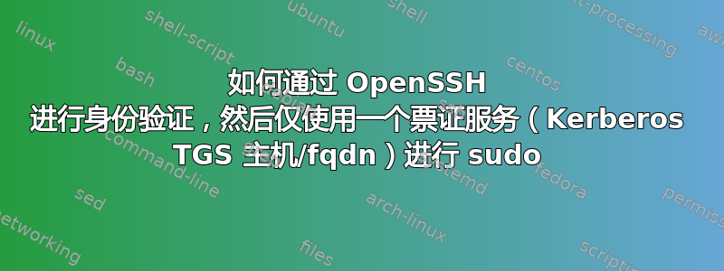 如何通过 OpenSSH 进行身份验证，然后仅使用一个票证服务（Kerberos TGS 主机/fqdn）进行 sudo