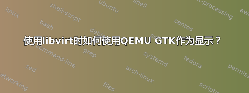 使用libvirt时如何使用QEMU GTK作为显示？