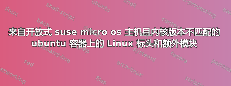 来自开放式 suse micro os 主机且内核版本不匹配的 ubuntu 容器上的 Linux 标头和额外模块