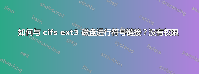 如何与 cifs ext3 磁盘进行符号链接？没有权限