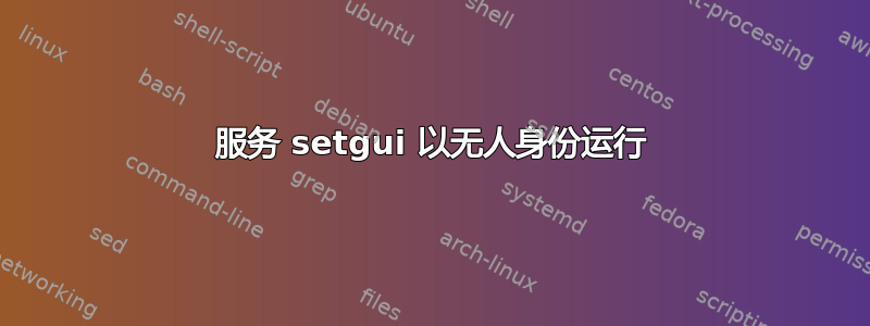 服务 setgui 以无人身份运行