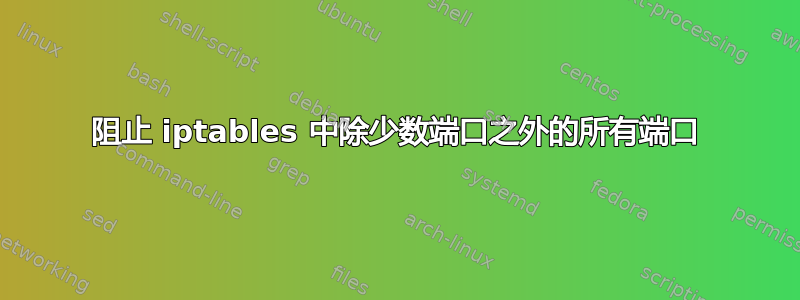 阻止 iptables 中除少数端口之外的所有端口